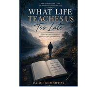 WHAT LIFE TEACHES US TOO LATE: The Truths We Understand Only After We Have Lived Them