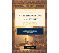 WHAT LIFE WAS LIKE IN ANCIENT EGYPT: Beyond Pharaohs and Pyramids: Daily Life, Work, Family, and Belief Along the Nile