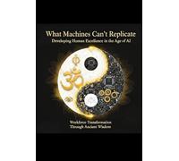 What Machines Can't Replicate Developing Human Excellence in the Age of AI: Workforce Transformation Through Ancient Wisdom