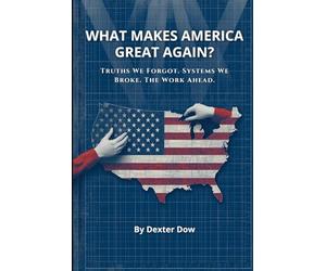 What Makes America Great Again?: Truths We Forgot. Systems We Broke. The Work Ahead.