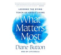 What Matters Most: Lessons the Dying Teach Us About Living