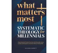 What Matters Most: Systematic Theology for Millennials: Grasp Essential Christian Doctrines Hold Secondary Issues Loosely and Recognize Convictions Without Picking Sides