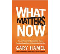 What Matters Now: How to Win in a World of Relentless Change, Ferocious Competition, and Unstoppable Innovation