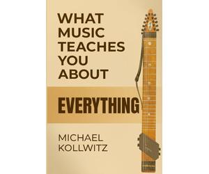 What Music Teaches You About Everything: Lessons From a Lifetime of Playing, Listening, and Learning Through Music
