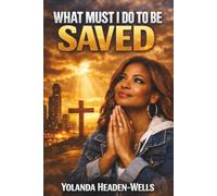 What Must I Do To Be Saved: A Journey from the Question That Changes Everything to the Answer That Transforms Your Life