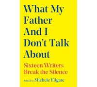 What My Father and I Don't Talk About: Sixteen Writers Break the Silence