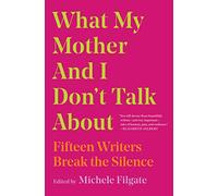 What My Mother and I Don't Talk About: Fifteen Writers Break the Silence