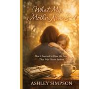 WHAT MY MOTHER NEVER SAID: How I Learned to Hear the Love That Was Never Spoken