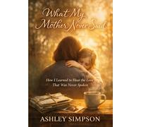 WHAT MY MOTHER NEVER SAID: How I Learned to Hear the Love That Was Never Spoken