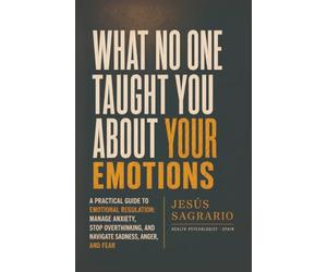 What No One Taught You About Your Emotions: A Practical Guide to Emotional Regulation: Manage Anxiety, Stop Overthinking, and Navigate Sadness, Anger, and Fear