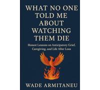 What No One Told Me About Watching Them Die: Honest Lessons on Anticipatory Grief, Caregiving, and Life After Loss