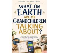 What On Earth are my Grandchildren Talking About?: 100 Things About TikTok, Roblox, AI, School, Slang and Growing Up Today That Grandparents Were Never Expected to Know