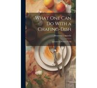 What One Can Do With A Chafing-Dish: A Guide For Amateur Cooks