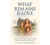 What Remains Is Love: A Tender Family Story About Healing, Hope, and the Power of Staying
