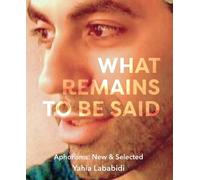 What Remains To Be Said: Aphorisms: New & Selected