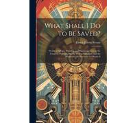 What Shall I Do To Be Saved?: Words Of Advice, Warning, And Encouragement To The Unsaved, Pointing Out The Way To Salvation, And The Requirements Ne
