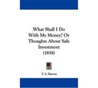 What Shall I Do with My Money? or Thoughts about Safe Investment (1858) Harvey, T. S. (Auteur)
