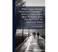 What Shall We Do With Our Children? How to Find Their True Natures, and the Best Way to Educate Them
