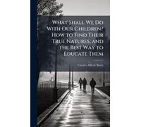 What Shall We Do With Our Children? How To Find Their True Natures, And The Best Way To Educate Them