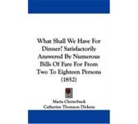 What Shall We Have for Dinner? Satisfactorily Answered by Numerous Bills of Fare for from Two to Eighteen Persons (1852) Clutterbuck, Maria, Dickens, Catherine Thomson (Auteur)