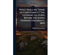 What Shall we Think of Christianity? The Levering Lectures Before the Johns Hopkins University, 1899