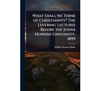 What Shall we Think of Christianity? The Levering Lectures Before the Johns Hopkins University, 1899
