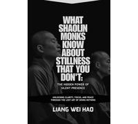 What Shaolin Monks Know About Stillness That You Don't: The Hidden Power of Silent Presence: Unlocking Clarity, Focus, and Peace Through the Lost Art of Doing Nothing