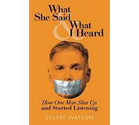 What She Said & What I Heard: How One Man Shut Up and Started Listening