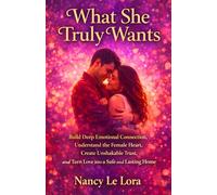 What She Truly Wants: Build Deep Emotional Connection, Understand the Female Heart, Create Unshakable Trust, and Turn Love into a Safe and Lasting Home