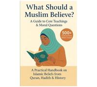 What Should A Muslim Believe? A Field Guide To Core Teachings & Moral Questions: A Practical Handbook On Islamic Beliefs From Quran, Hadith & History (What Should A _________ Believe?)