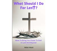 What Should I Do For Lent?: Ideas To Bring You Closer To God In Lent And Beyond