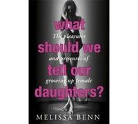 What Should We Tell Our Daughters?: The Pleasures and Pressures of Growing Up Female Benn, Melissa (Auteur)