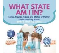 What State Am I In? Solids, Liquids, Gases And States Of Matter Understanding Atoms Grade 6-8 Physical Science