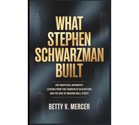 WHAT STEPHEN SCHWARZMAN BUILT: THE UNOFFICIAL BIOGRAPHY: Lessons from the Founder of Blackstone and the Rise of Modern Wall Street