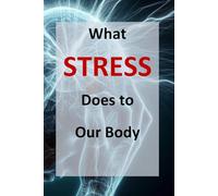 What Stress Does to Our Body: Strategies for a Healthy Life - Understanding, Managing, and Reducing Stress for the Long Term.