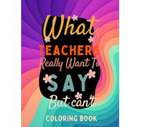 What Teachers Really Want To Say But Can't: A Funny, Relatable Adult Coloring Book Filled with Sarcastic Quotes for Teachers at All Educational Levels