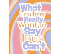 What Teachers Really Want To Say But Can't Coloring Book: Funny Quotes With Relaxing Patterns to Color for Teachers Who Need a Break