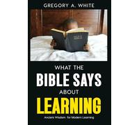 WHAT THE BIBLE SAYS ABOUT LEARNING: Ancient Wisdom for Modern Learning
