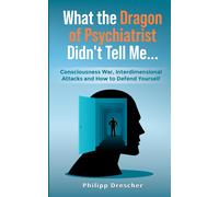 What The Dragon Of Psychiatrist Didn't Tell Me...: Consciousness War, Interdimensional Attacks And How To Defend Yourself