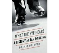 What The Eye Hears: A History Of Tap Dancing Brian Seibert (Auteur)
