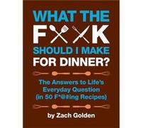 What the F*@# Should I Make for Dinner?: The Answers to Life's Everyday Question (in 50 F*@#ing Recipes)