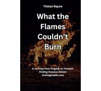 What the Flames Couldn’t Burn: A Journey from Tragedy to Triumph: Finding Purpose Amidst Unimaginable Loss