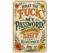 What The Fuck Is My Password? And Other Shit I Can’t Remember: Internet Password Organizer for Websites, Emails, Login Details, Security Questions, Password Strength, and Last Updated Dates