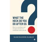 WHAT THE HECK DO YOU DO AFTER 55: How to Contribute and not just consume in a world that writes you off