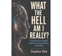 What the Hell Am I Really?: Consciousness, Reality and the Strange Business of Existing