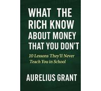 What the Rich Know About Money That You Don’t: 10 Lessons They’ll Never Teach You in School