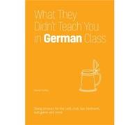 What They Didn't Teach You in German Class: Slang Phrases for the Cafe, Club, Bar, Bedroom, Ball Game and More