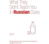 What They Didn't Teach You in Russian Class: Slang Phrases for the Cafe, Club, Bar, Bedroom, Ball Game and More