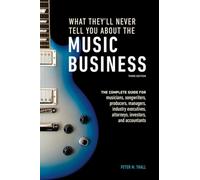 What They'll Never Tell You About the Music Business, Third Edition: The Complete Guide for Musicians, Songwriters, Producers, Managers, Industry Executives, Attorneys, Investors, and Accountants