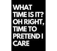 What Time Is It? Oh Right, Time to Pretend I Care: A Funny Gift Notebook for Co-workers, Friends, Bosses, and Family - Perfect Gag Journal for Work, Secret Santa, or White Elephant Gifts Exchange!